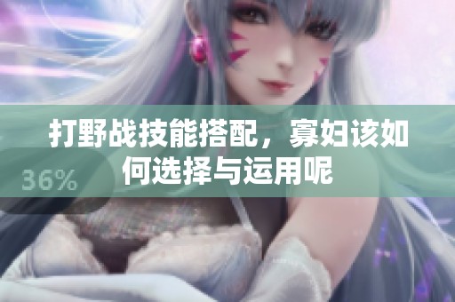 打野战技能搭配，寡妇该如何选择与运用呢