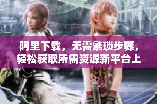 阿里下载，无需繁琐步骤，轻松获取所需资源新平台上线