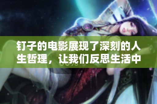 钉子的电影展现了深刻的人生哲理，让我们反思生活中的坚韧与执着。