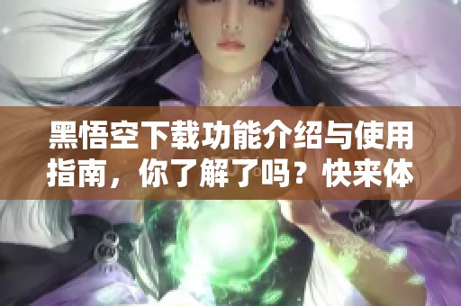 黑悟空下载功能介绍与使用指南，你了解了吗？快来体验黑悟空下载的全新魅力！