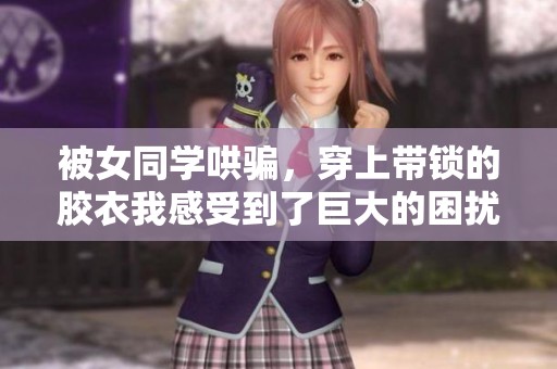 被女同学哄骗，穿上带锁的胶衣我感受到了巨大的困扰与羞愧