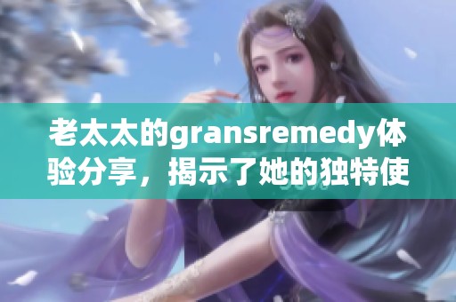 老太太的gransremedy体验分享，揭示了她的独特使用心得与效果