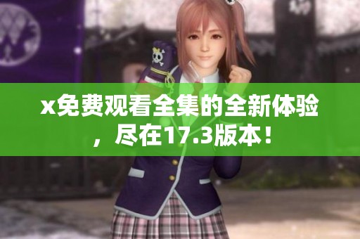 x免费观看全集的全新体验，尽在17.3版本！
