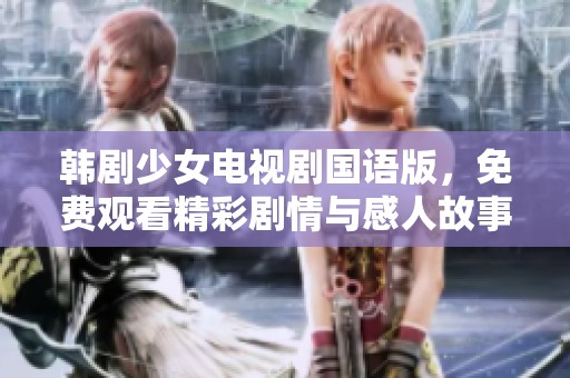 韩剧少女电视剧国语版，免费观看精彩剧情与感人故事