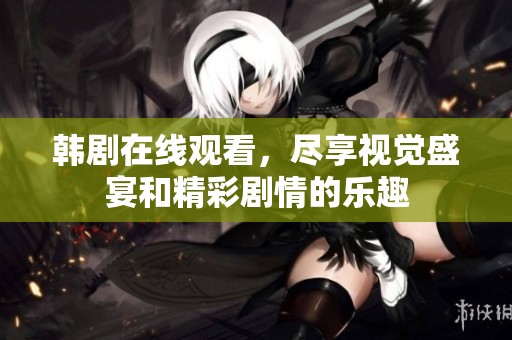 韩剧在线观看，尽享视觉盛宴和精彩剧情的乐趣