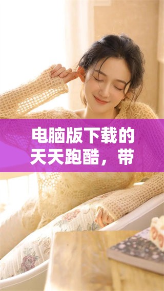 电脑版下载的天天跑酷，带你畅享全新游戏体验！