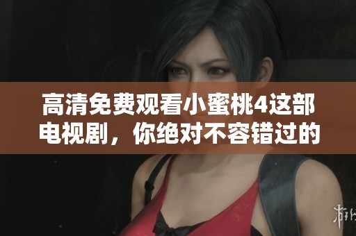 高清免费观看小蜜桃4这部电视剧，你绝对不容错过的精彩内容