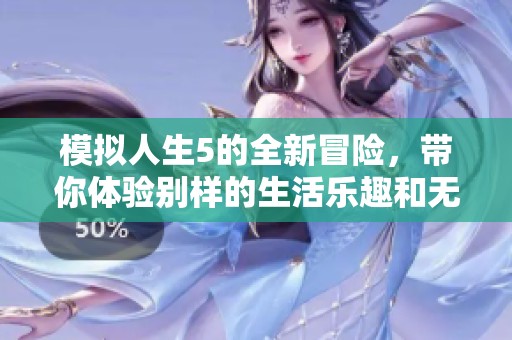 模拟人生5的全新冒险，带你体验别样的生活乐趣和无限可能性