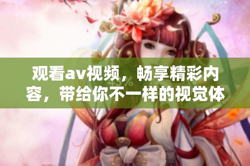 观看**视频，畅享精彩内容，带给你不一样的视觉体验！