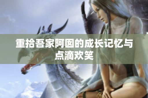 重拾吾家阿囡的成长记忆与点滴欢笑