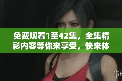 免费观看1至42集，全集精彩内容等你来享受，快来体验吧