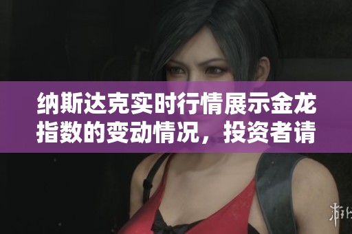 纳斯达克实时行情展示金龙指数的变动情况，投资者请及时关注相关信息。