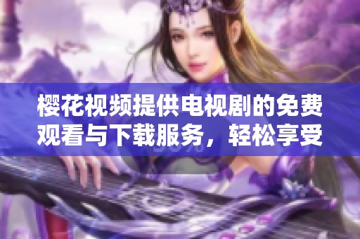 樱花视频提供电视剧的免费观看与下载服务，轻松享受精彩内容
