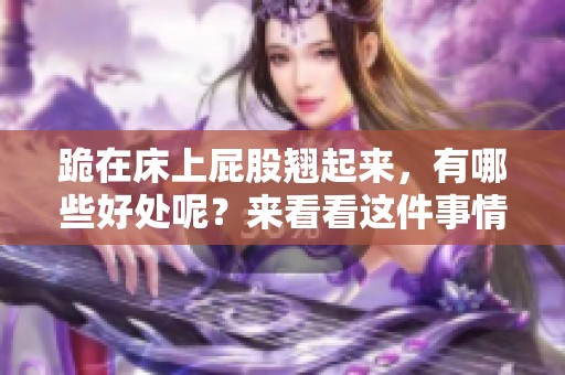 跪在床上屁股翘起来，有哪些好处呢？来看看这件事情的真实影响吧！