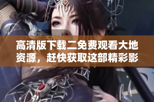 高清版下载二免费观看大地资源，赶快获取这部精彩影视吧