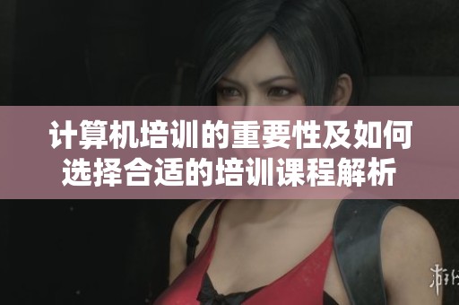 计算机培训的重要性及如何选择合适的培训课程解析