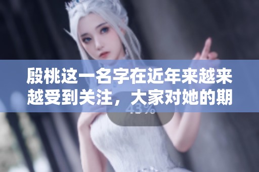 殷桃这一名字在近年来越来越受到关注，大家对她的期待与热爱不断增加。