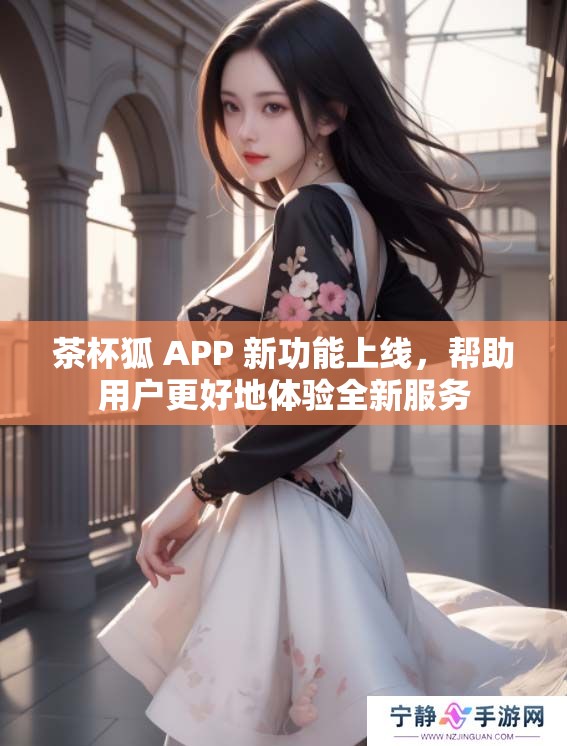 茶杯狐 APP 新功能上线，帮助用户更好地体验全新服务