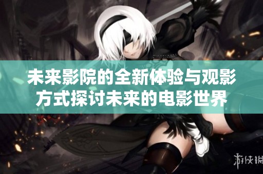 未来影院的全新体验与观影方式探讨未来的电影世界
