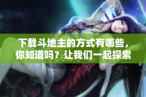 下载***的方式有哪些，你知道吗？让我们一起探索一下***下载的乐趣。