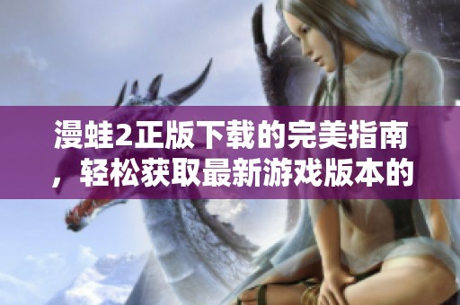 漫蛙2正版下载的完美指南，轻松获取最新游戏版本的下载方式！