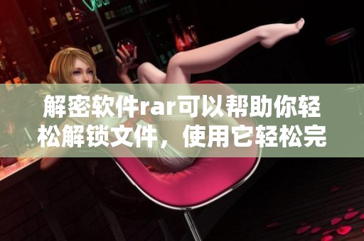 解密软件rar可以帮助你轻松解锁文件，使用它轻松完成rar文件的解密工作