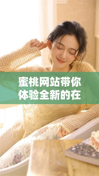蜜桃网站带你体验全新的在线乐趣，尽享丰富内容与便捷服务。