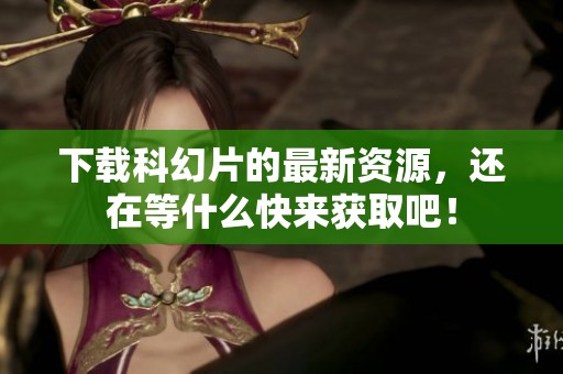 下载科幻片的最新资源，还在等什么快来获取吧！