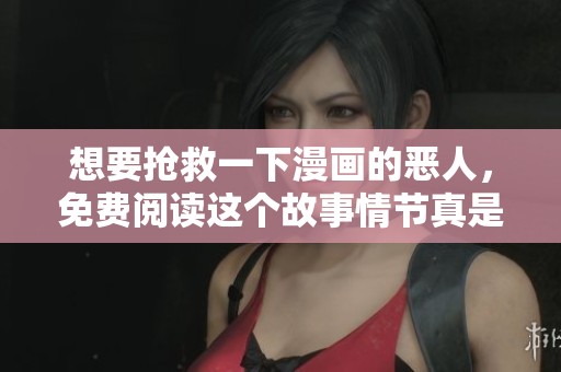 想要抢救一下漫画的恶人，免费阅读这个故事情节真是引人入胜