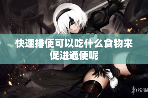 快速排便可以吃什么食物来促进通便呢
