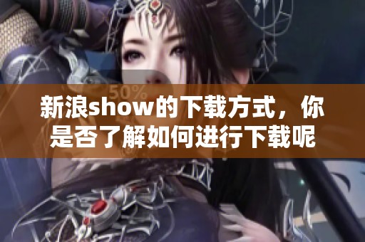 新浪show的下载方式，你是否了解如何进行下载呢