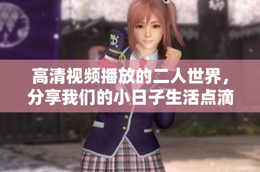 高清视频播放的二人世界，分享我们的小日子生活点滴
