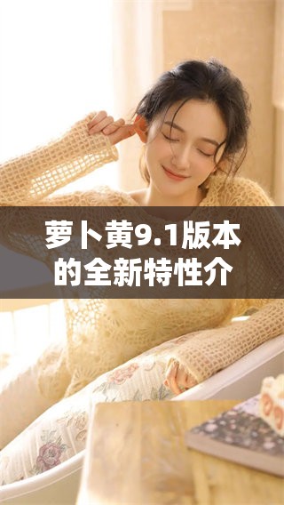萝卜黄9.1版本的全新特性介绍，请一起来看看吧！