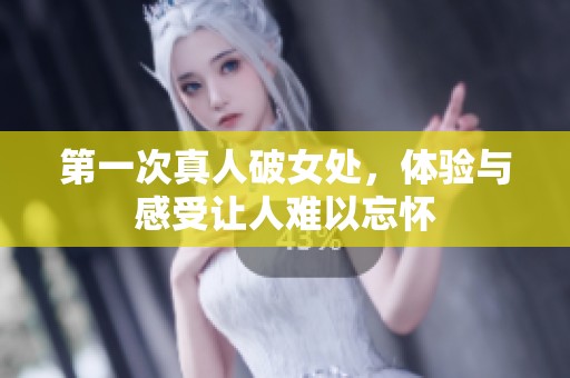 第一次真人破女处，体验与感受让人难以忘怀