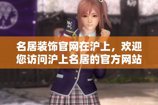 名居装饰官网在沪上，欢迎您访问沪上名居的官方网站。