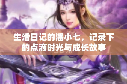 生活日记的潘小七，记录下的点滴时光与成长故事