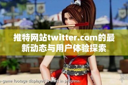 推特网站twitter.com的最新动态与用户体验探索