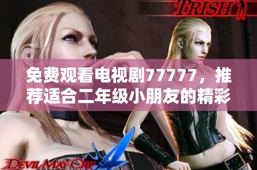 免费观看电视剧77777，推荐适合二年级小朋友的精彩剧集！