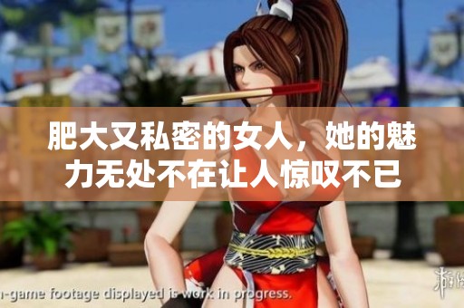 肥大又私密的女人，她的魅力无处不在让人惊叹不已