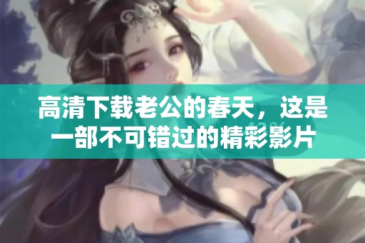 高清下载老公的春天，这是一部不可错过的精彩影片
