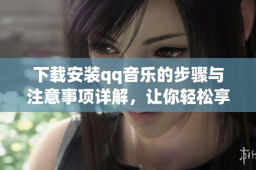 下载安装qq音乐的步骤与注意事项详解，让你轻松享受音乐盛宴
