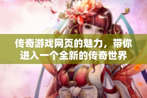 传奇游戏网页的魅力，带你进入一个全新的传奇世界