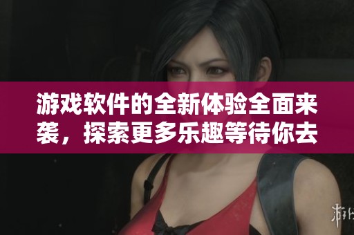 游戏软件的全新体验全面来袭，探索更多乐趣等待你去发现！