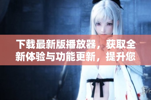 下载最新版播放器，获取全新体验与功能更新，提升您的使用乐趣