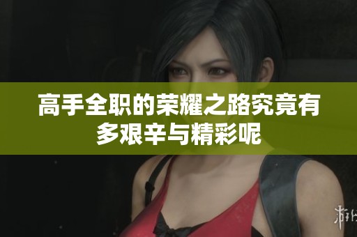 高手全职的荣耀之路究竟有多艰辛与精彩呢