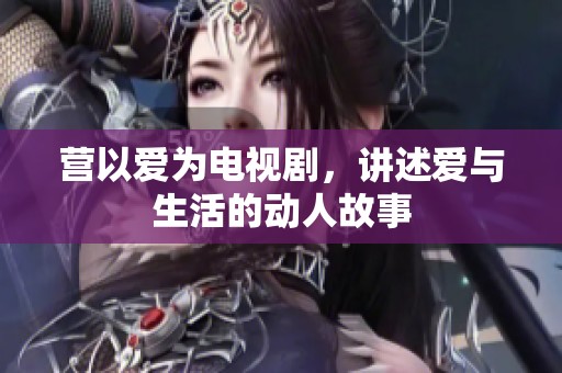 营以爱为电视剧，讲述爱与生活的动人故事