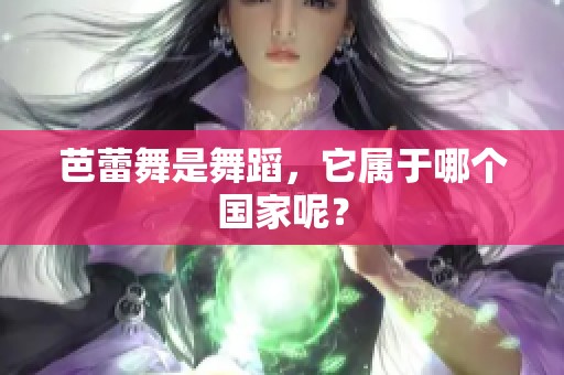 芭蕾舞是舞蹈，它属于哪个国家呢？