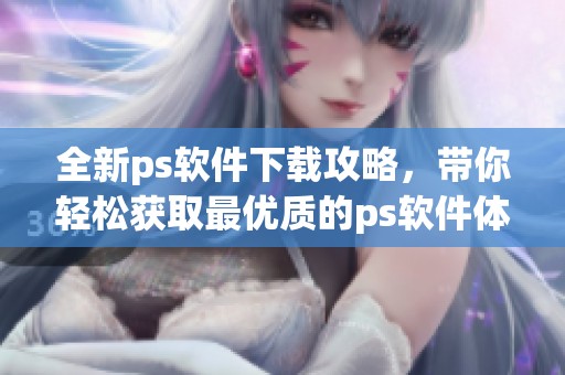 全新ps软件下载攻略，带你轻松获取最优质的ps软件体验