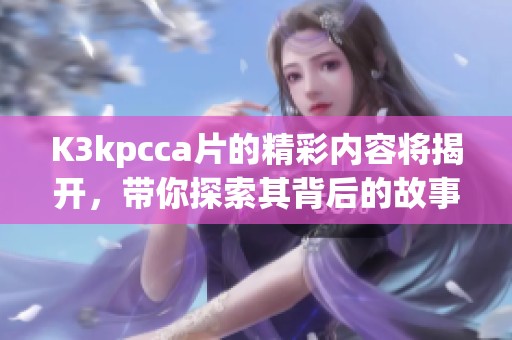 K3kpcc**的精彩内容将揭开，带你探索其背后的故事与魅力