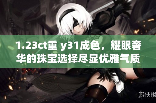 1.23ct重 y31成色，耀眼奢华的珠宝选择尽显优雅气质